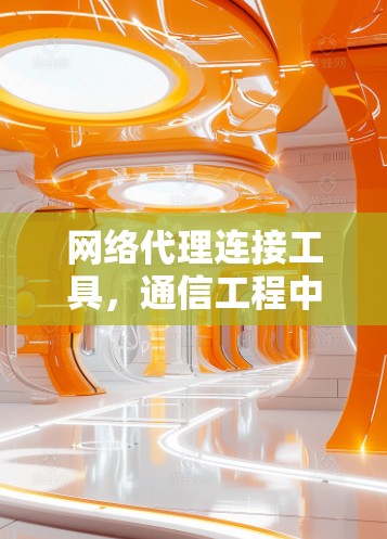 网络代理连接工具,通信工程中的关键技术 网络代理连接工具,通信工程中的关键技术