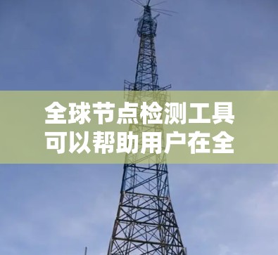 全球节点检测工具可以帮助用户在全球范围内发现、监控和管理网络节点。以下是一些适合不同需求的工具和解决方案