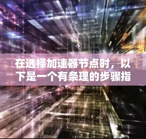 在选择加速器节点时,以下是一个有条理的步骤指南,帮助您做出明智的决策 在选择加速器节点时,以下是一个有条理的步骤指南,帮助您做出明智的决策
