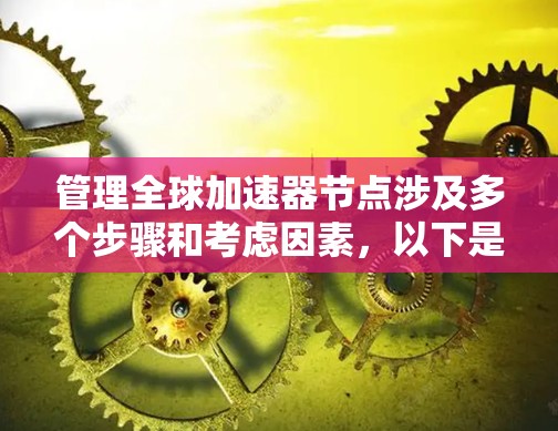 管理全球加速器节点涉及多个步骤和考虑因素,以下是一个有条理的指南,帮助您有效地进行管理 管理全球加速器节点涉及多个步骤和考虑因素,以下是一个有条理的指南,帮助您有效地进行管理