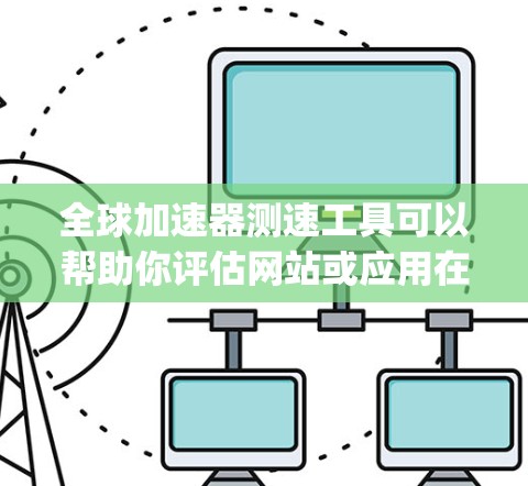 全球加速器测速工具可以帮助你评估网站或应用在全球范围内的加载性能，通常用于测试Content Delivery Network（CDN）或其他加速服务的效果。以下是一些常用的全球加速器测速工具