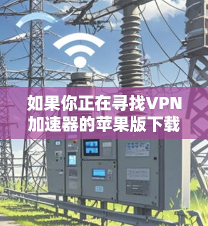 如果你正在寻找VPN加速器的苹果版下载链接或信息，可以按照以下步骤操作