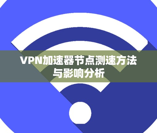 VPN加速器节点测速方法与影响分析 VPN加速器节点测速方法与影响分析