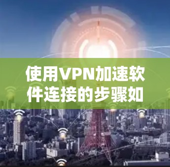 使用VPN加速软件连接的步骤如下