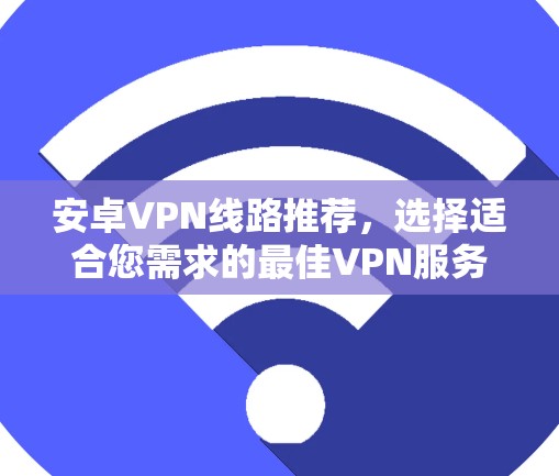 安卓VPN线路推荐,选择适合您需求的最佳VPN服务 安卓VPN线路推荐,选择适合您需求的最佳VPN服务