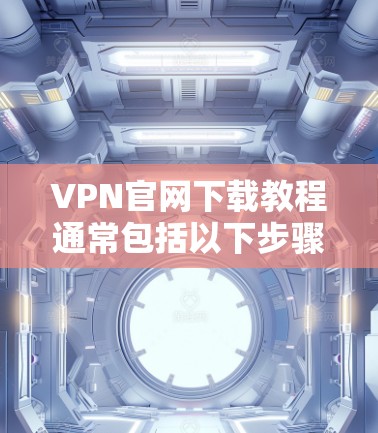VPN官网下载教程通常包括以下步骤 VPN官网下载教程通常包括以下步骤