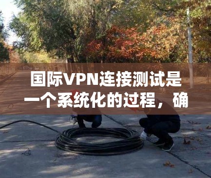 国际VPN连接测试是一个系统化的过程，确保VPN服务的质量和安全性。以下是详细的步骤指南，帮助您顺利完成测试