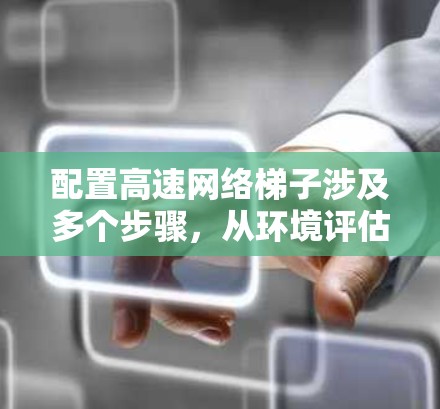 配置高速网络梯子涉及多个步骤，从环境评估到测试和优化，每个环节都需细致处理。以下是详细的步骤指南