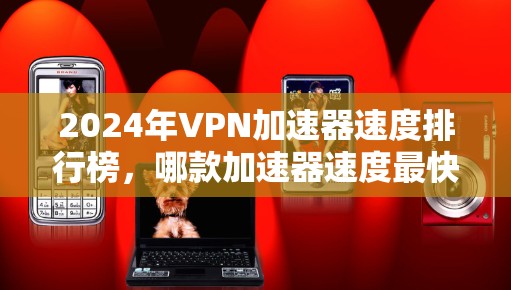 2024年VPN加速器速度排行榜，哪款加速器速度最快？