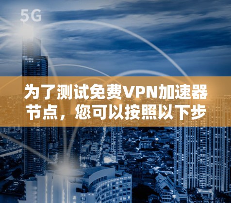 为了测试免费VPN加速器节点,您可以按照以下步骤进行 为了测试免费VPN加速器节点,您可以按照以下步骤进行