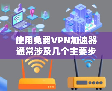 使用免费VPN加速器通常涉及几个主要步骤，以下是一个清晰的指南，帮助您顺利完成配置和使用