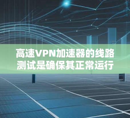 高速VPN加速器的线路测试是确保其正常运行和性能的关键环节。以下是一些常用的测试方法和工具，供你参考
