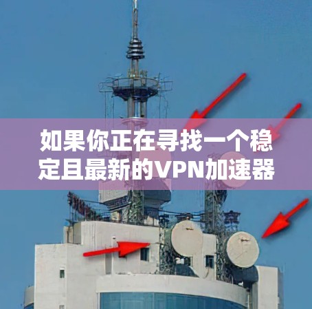 如果你正在寻找一个稳定且最新的VPN加速器，以下是一些推荐的最新版本，根据不同的需求和使用场景