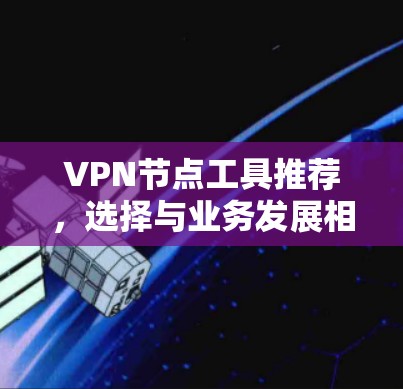 VPN节点工具推荐,选择与业务发展相匹配的解决方案 VPN节点工具推荐,选择与业务发展相匹配的解决方案