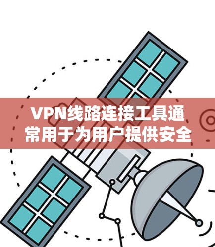 VPN线路连接工具通常用于为用户提供安全、匿名的互联网访问，常见于企业网络或个人用户希望保护隐私的场景。以下是一些常用的VPN线路连接工具