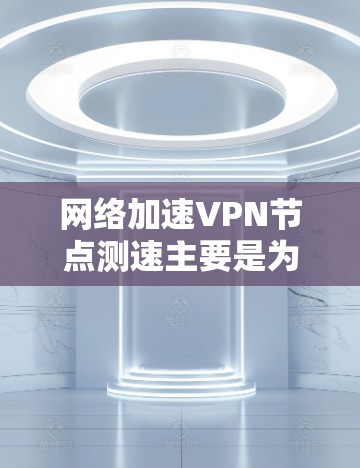 网络加速VPN节点测速主要是为了评估VPN服务的性能，确保连接速度稳定且尽可能快。以下是一些步骤和工具可以帮助你测速VPN节点