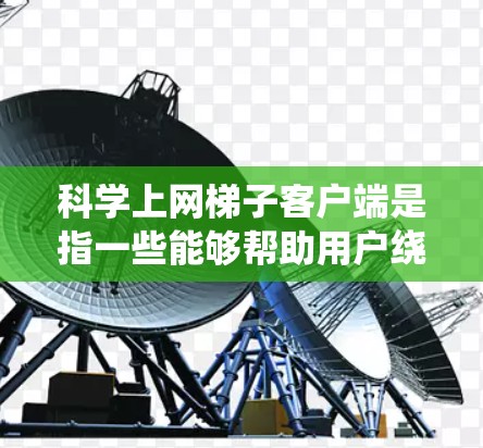 科学上网梯子客户端是指一些能够帮助用户绕过网络限制、突破防火墙或IP封锁的客户端工具。这些工具通常用于访问被限制访问的网站、避免网络监控，或者在某些国家和企业网络中访问外部资源