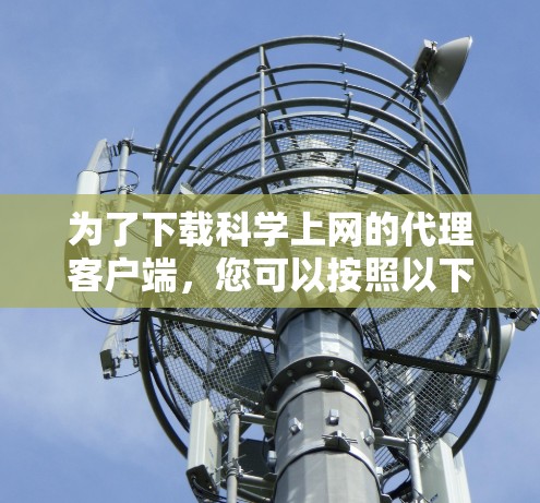 为了下载科学上网的代理客户端，您可以按照以下步骤操作
