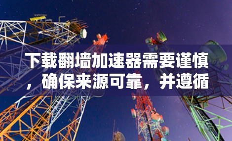 下载翻墙加速器需要谨慎，确保来源可靠，并遵循以下步骤
