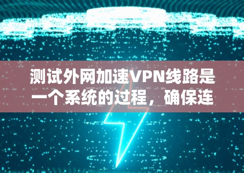 测试外网加速VPN线路是一个系统的过程，确保连接稳定、速度充足且安全可靠。以下是分步测试指南