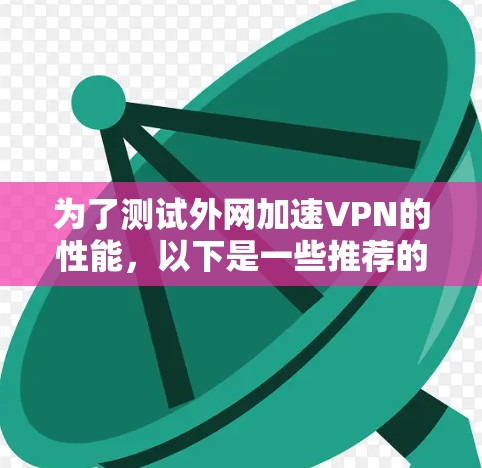 为了测试外网加速VPN的性能，以下是一些推荐的工具和步骤，帮助你进行详细的测速和分析