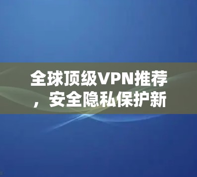 全球顶级VPN推荐，安全隐私保护新方案