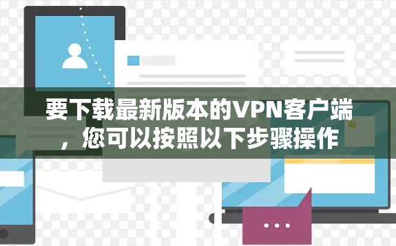 要下载最新版本的VPN客户端,您可以按照以下步骤操作 要下载最新版本的VPN客户端,您可以按照以下步骤操作