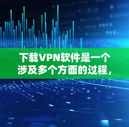 下载VPN软件是一个涉及多个方面的过程，以下是分步骤的指南，帮助您顺利完成下载和安装