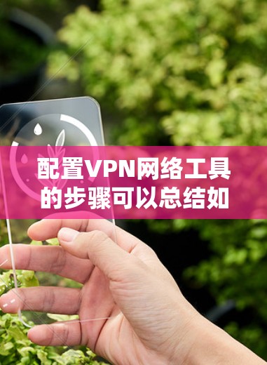 配置VPN网络工具的步骤可以总结如下 配置VPN网络工具的步骤可以总结如下