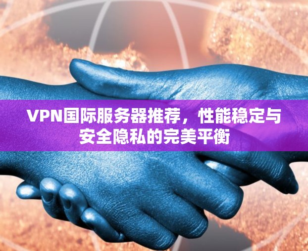 VPN国际服务器推荐,性能稳定与安全隐私的完美平衡 VPN国际服务器推荐,性能稳定与安全隐私的完美平衡