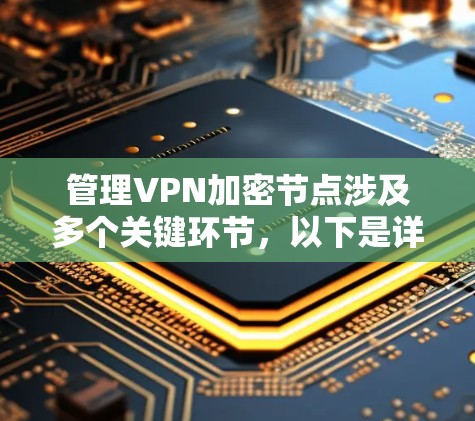 管理VPN加密节点涉及多个关键环节,以下是详细的步骤指南 管理VPN加密节点涉及多个关键环节,以下是详细的步骤指南
