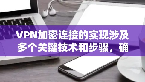 VPN加密连接的实现涉及多个关键技术和步骤,确保数据在传输过程中的安全性。以下是详细的总结和步骤 VPN加密连接的实现涉及多个关键技术和步骤,确保数据在传输过程中的安全性。以下是详细的总结和步骤