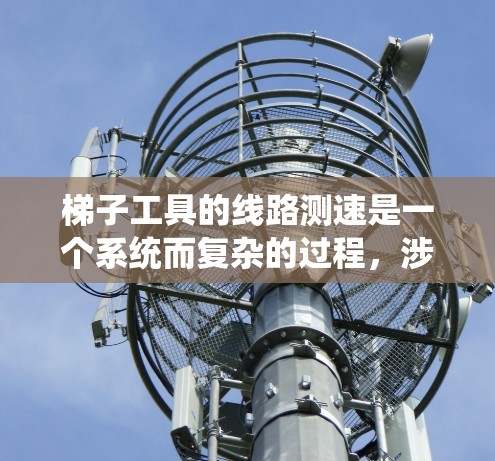 梯子工具的线路测速是一个系统而复杂的过程，涉及机械传动、传感器技术、数据采集和分析等多个方面。以下是对该过程的详细分步说明