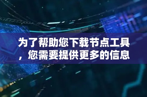 为了帮助您下载节点工具，您需要提供更多的信息。请问您具体需要哪种类型的节点工具？以下是一些常见的节点工具类型