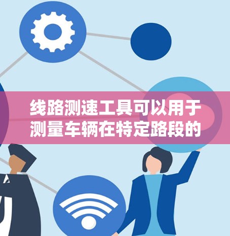 线路测速工具可以用于测量车辆在特定路段的速度,常见于交通管理、道路工程或交通流量调度等场景。以下是一些常用的线路测速工具和方法,供您参考 线路测速工具可以用于测量车辆在特定路段的速度,常见于交通管理、道路工程或交通流量调度等场景。以下是一些常用的线路测速工具和方法,供您参考