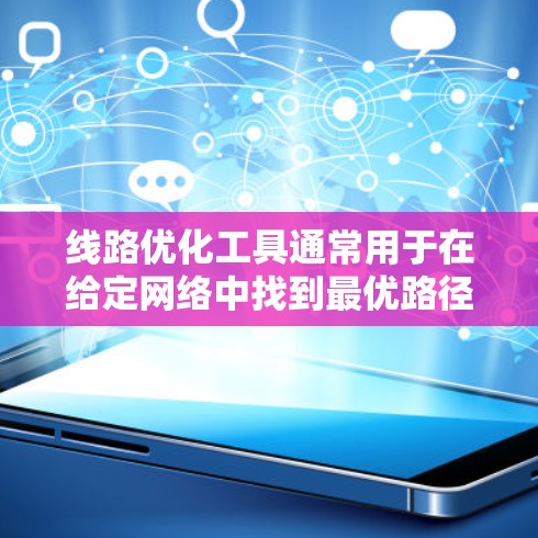 线路优化工具通常用于在给定网络中找到最优路径或最小化成本。以下是一些常用的线路优化工具和方法，适用于交通路线、通信网络、物流路线等场景
