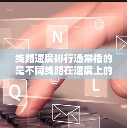 线路速度排行通常指的是不同线路在速度上的比较和排名。速度排行可能涉及到不同的领域，例如交通线路、互联网线路、电力线路等。以下是一些常见的线路速度排行