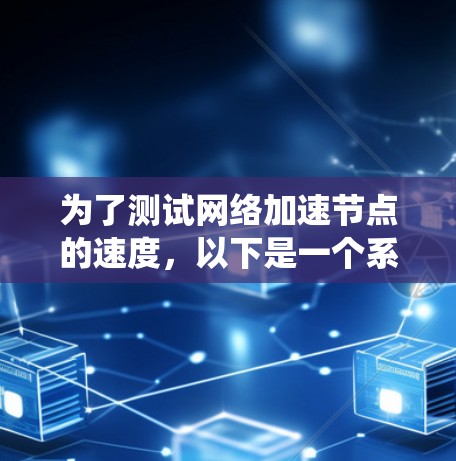 为了测试网络加速节点的速度，以下是一个系统化的测试步骤指南，涵盖了从基础到高级的测试方法