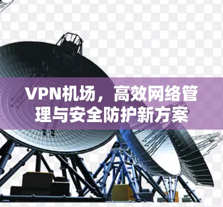 VPN机场，高效网络管理与安全防护新方案