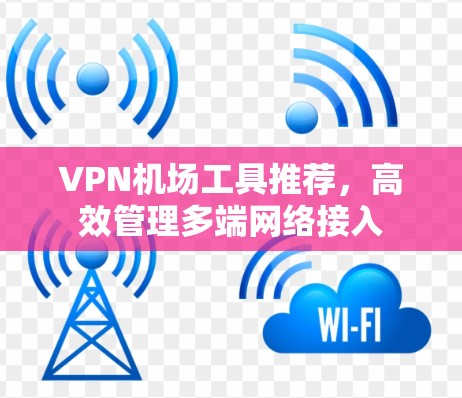 VPN机场工具推荐,高效管理多端网络接入 VPN机场工具推荐,高效管理多端网络接入