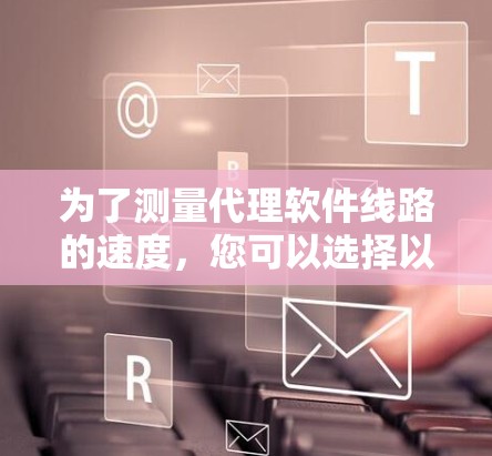为了测量代理软件线路的速度，您可以选择以下工具，这些工具各有优势，适合不同的需求和技术水平