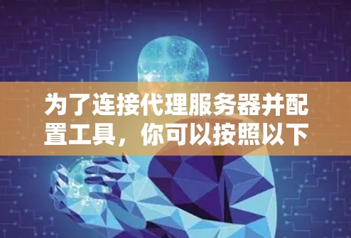 为了连接代理服务器并配置工具,你可以按照以下步骤操作 为了连接代理服务器并配置工具,你可以按照以下步骤操作