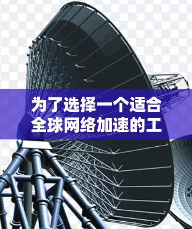 为了选择一个适合全球网络加速的工具,请考虑以下步骤 为了选择一个适合全球网络加速的工具,请考虑以下步骤