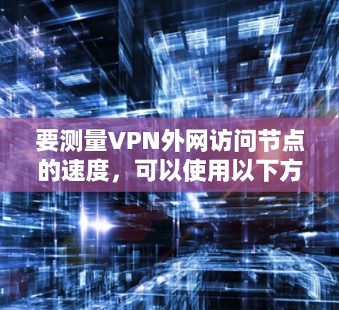 要测量VPN外网访问节点的速度,可以使用以下方法 要测量VPN外网访问节点的速度,可以使用以下方法