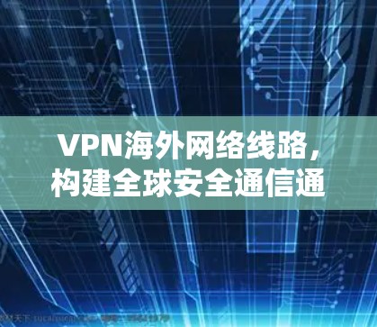 VPN海外网络线路,构建全球安全通信通道的关键技术 VPN海外网络线路,构建全球安全通信通道的关键技术