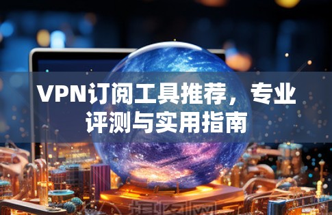VPN订阅工具推荐,专业评测与实用指南 VPN订阅工具推荐,专业评测与实用指南