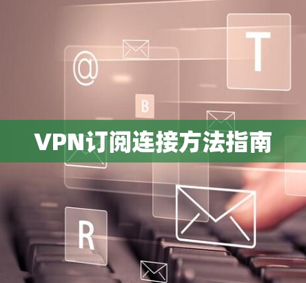 VPN订阅连接方法指南 VPN订阅连接方法指南