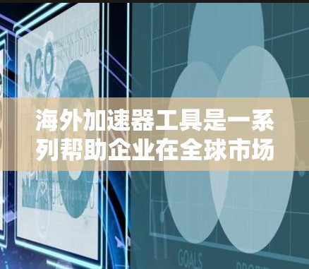海外加速器工具是一系列帮助企业在全球市场中高效运营的资源和技术，分为多个主要类别。以下是这些工具的详细分类及其作用