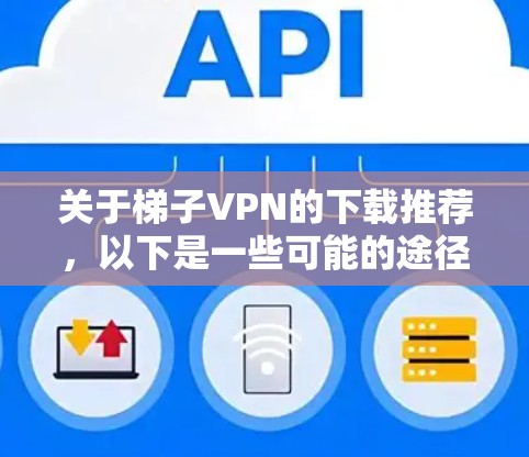 关于梯子VPN的下载推荐,以下是一些可能的途径和注意事项 关于梯子VPN的下载推荐,以下是一些可能的途径和注意事项