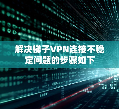 解决梯子VPN连接不稳定问题的步骤如下 解决梯子VPN连接不稳定问题的步骤如下